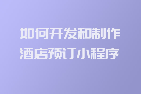 如何開發(fā)和制作酒店預訂小程序_酒店預訂小程序開發(fā)_開發(fā)制作酒店預訂小程序_深圳小程序開發(fā)