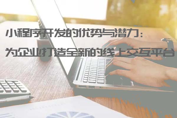 小程序開發的優勢與潛力:為企業打造全新的線上交互平臺_小程序開發_小程序開發定制_深圳小程序開發公司